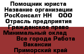 Помощник юриста › Название организации ­ РосКонсалт-НН', ООО › Отрасль предприятия ­ Гражданское право › Минимальный оклад ­ 15 000 - Все города Работа » Вакансии   . Приморский край,Находка г.